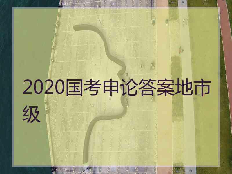 2020国考申论答案地市级