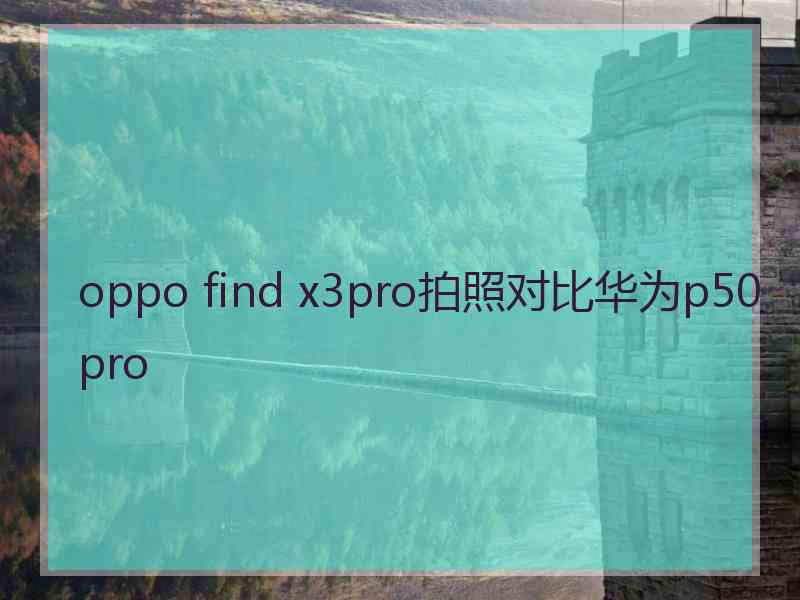 oppo find x3pro拍照对比华为p50pro