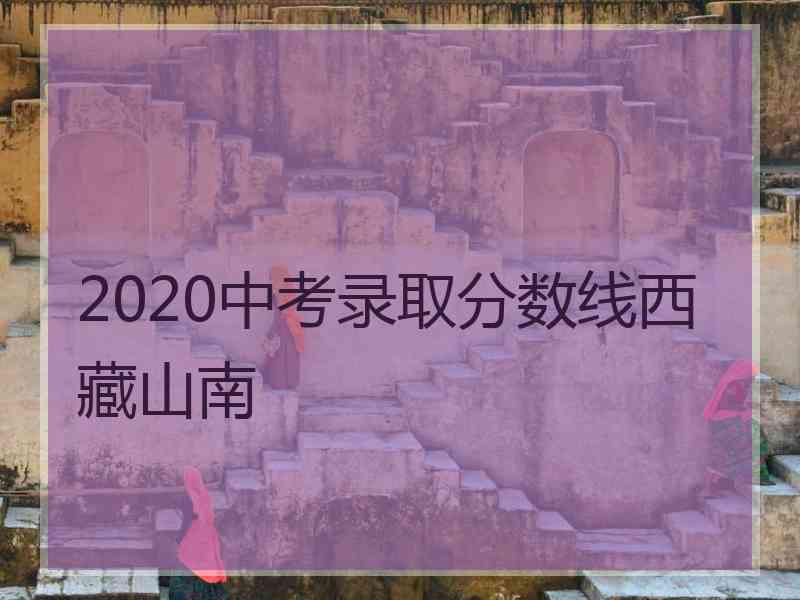 2020中考录取分数线西藏山南