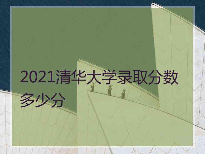 2021清华大学录取分数多少分