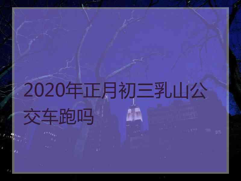 2020年正月初三乳山公交车跑吗