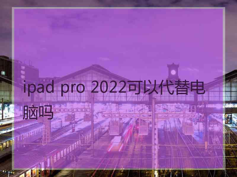 ipad pro 2022可以代替电脑吗