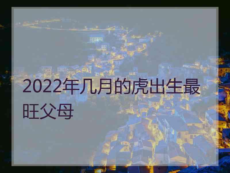 2022年几月的虎出生最旺父母