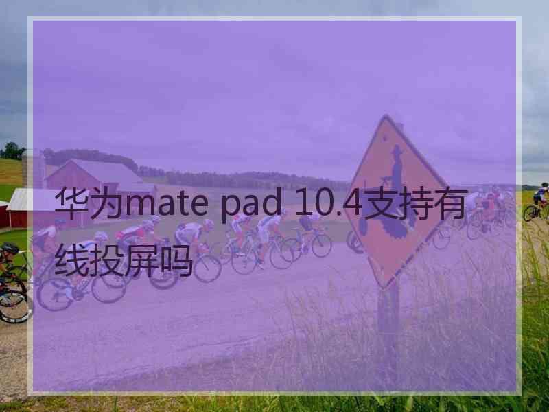 华为mate pad 10.4支持有线投屏吗