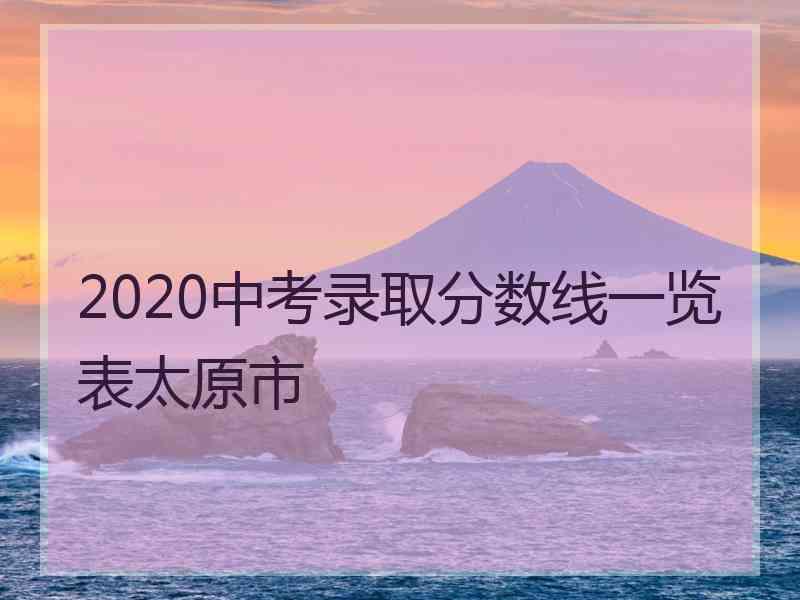 2020中考录取分数线一览表太原市