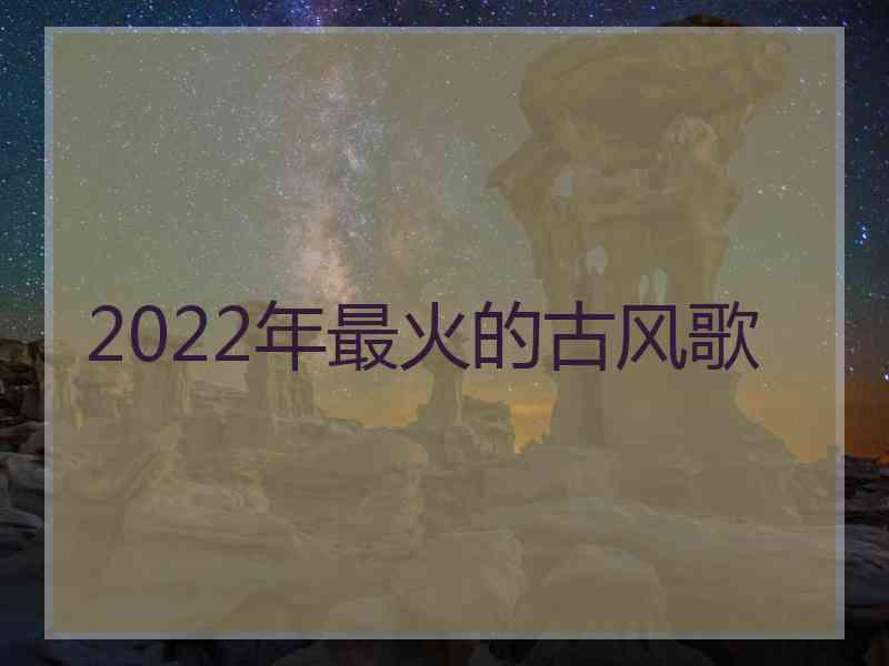 2022年最火的古风歌