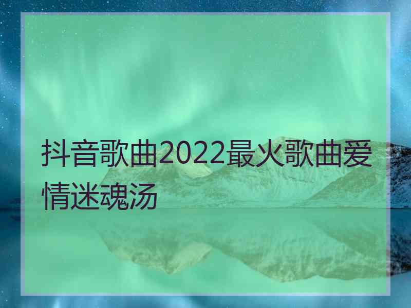 抖音歌曲2022最火歌曲爱情迷魂汤