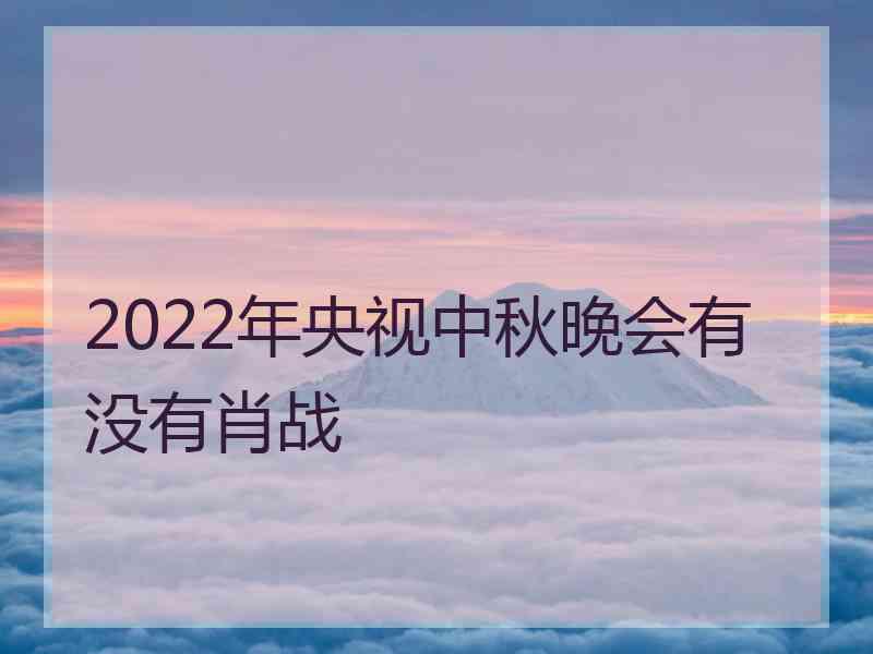 2022年央视中秋晚会有没有肖战