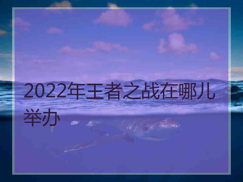 2022年王者之战在哪儿举办