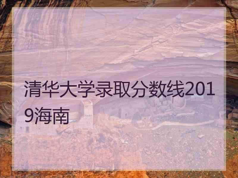 清华大学录取分数线2019海南