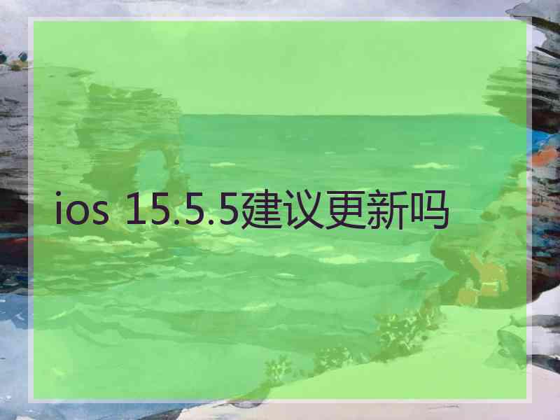 ios 15.5.5建议更新吗