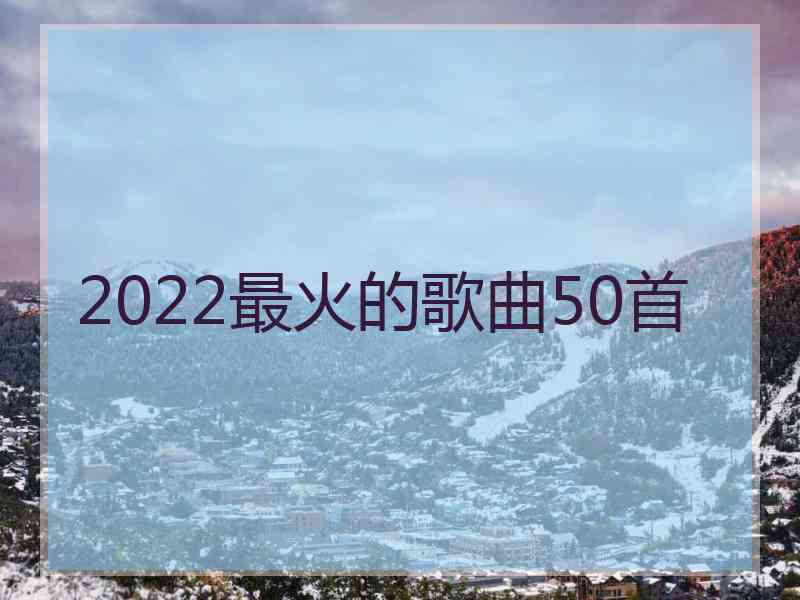 2022最火的歌曲50首