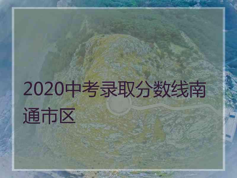 2020中考录取分数线南通市区