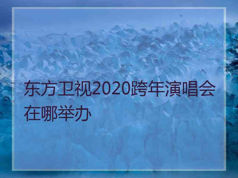 东方卫视2020跨年演唱会在哪举办