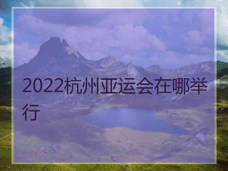 2022杭州亚运会在哪举行