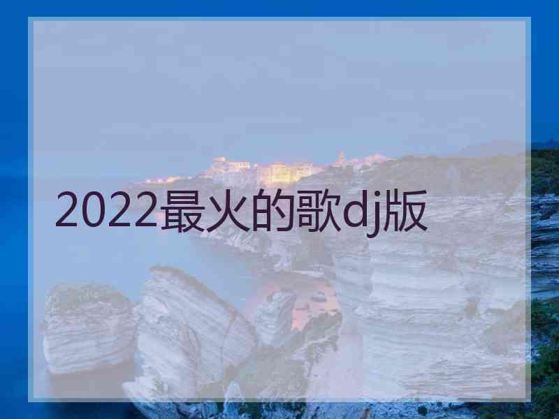 2022最火的歌dj版