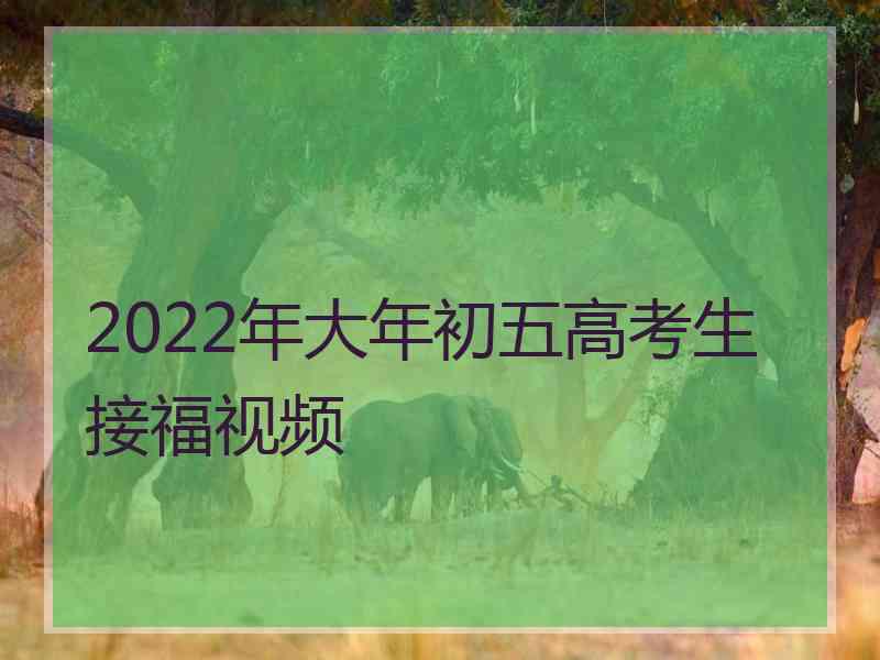 2022年大年初五高考生接福视频