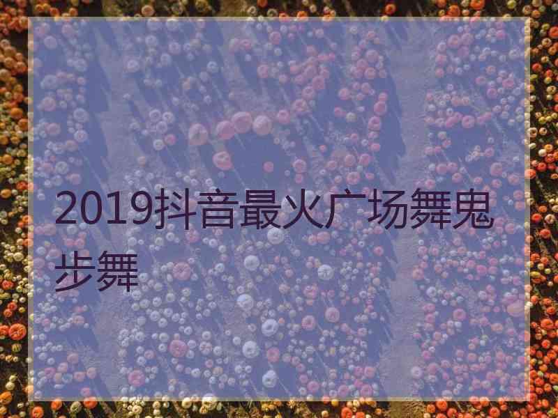 2019抖音最火广场舞鬼步舞