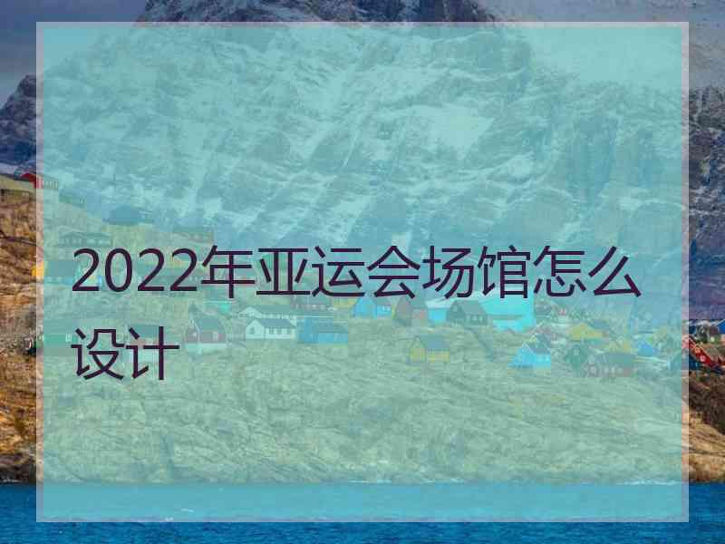 2022年亚运会场馆怎么设计