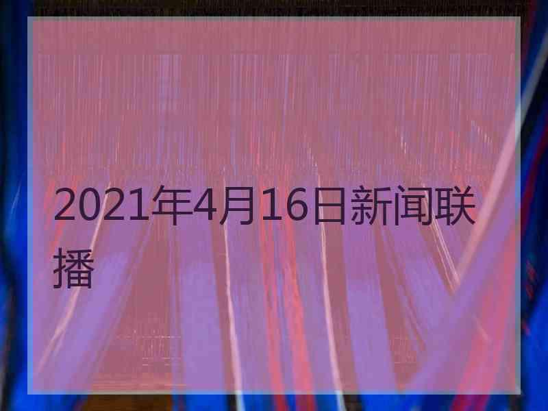 2021年4月16日新闻联播