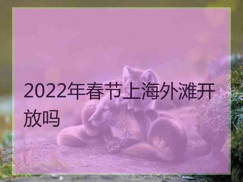 2022年春节上海外滩开放吗