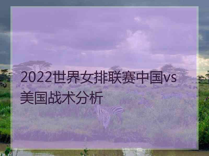 2022世界女排联赛中国vs美国战术分析