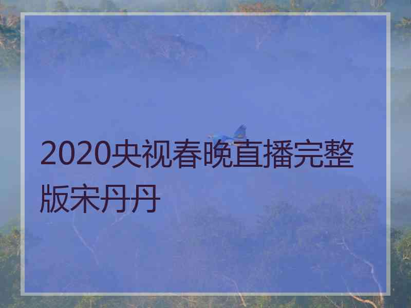 2020央视春晚直播完整版宋丹丹