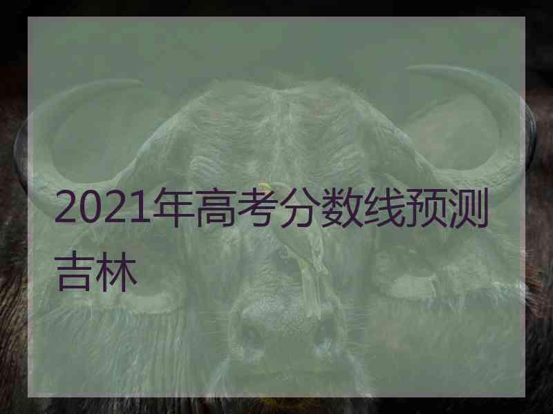 2021年高考分数线预测吉林