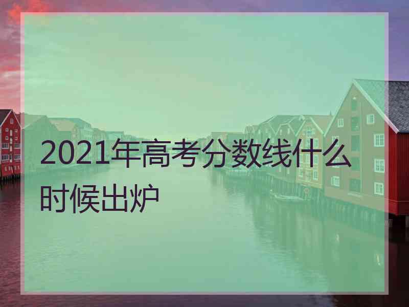 2021年高考分数线什么时候出炉