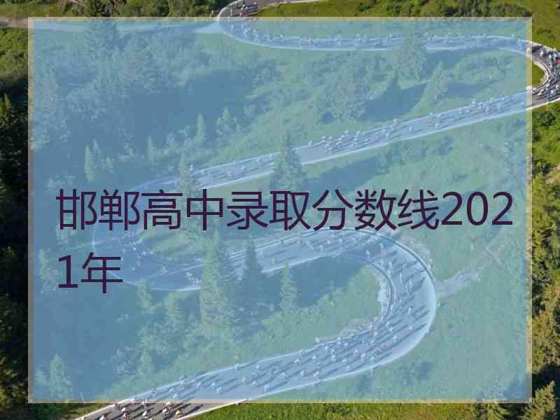 邯郸高中录取分数线2021年