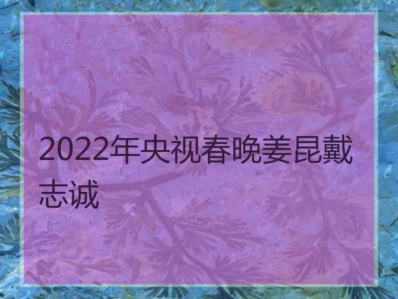 2022年央视春晚姜昆戴志诚