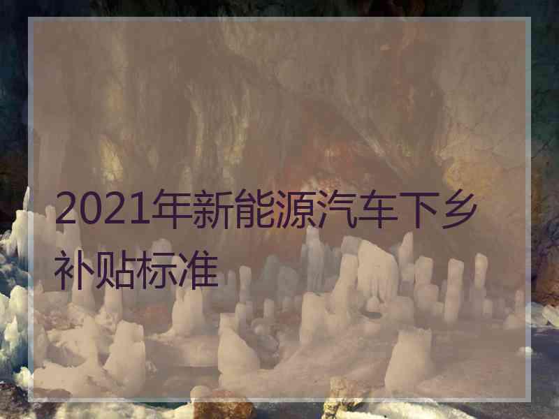 2021年新能源汽车下乡补贴标准