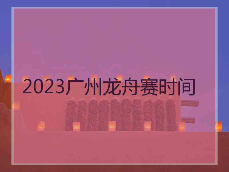 2023广州龙舟赛时间