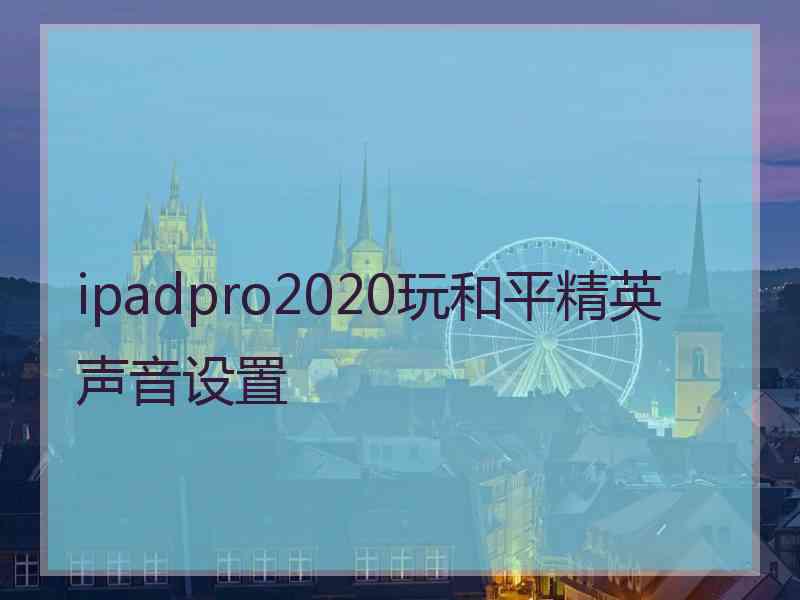 ipadpro2020玩和平精英声音设置