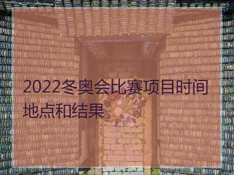 2022冬奥会比赛项目时间地点和结果