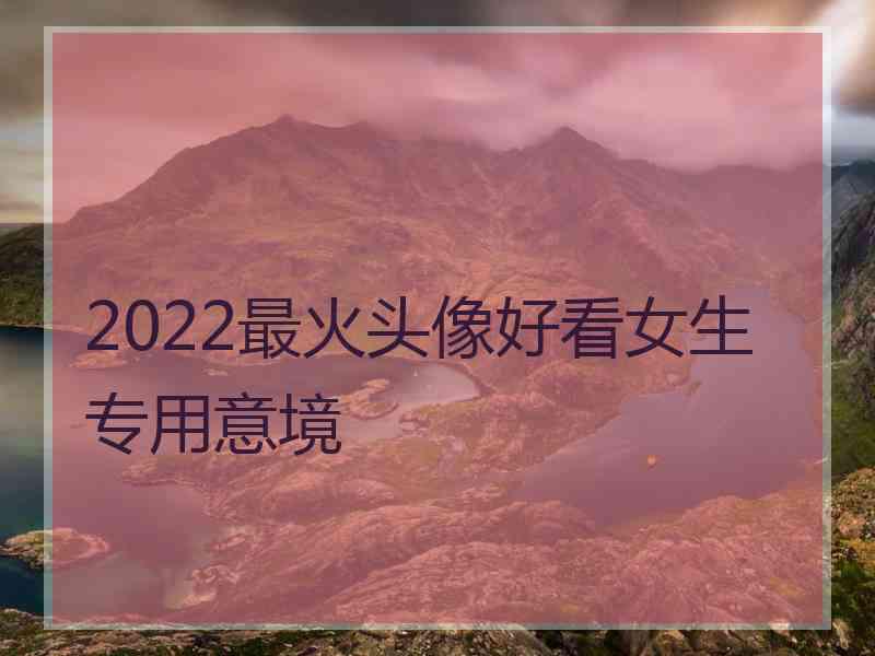 2022最火头像好看女生专用意境