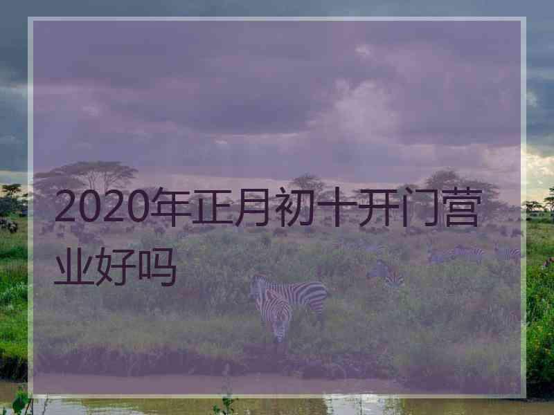 2020年正月初十开门营业好吗