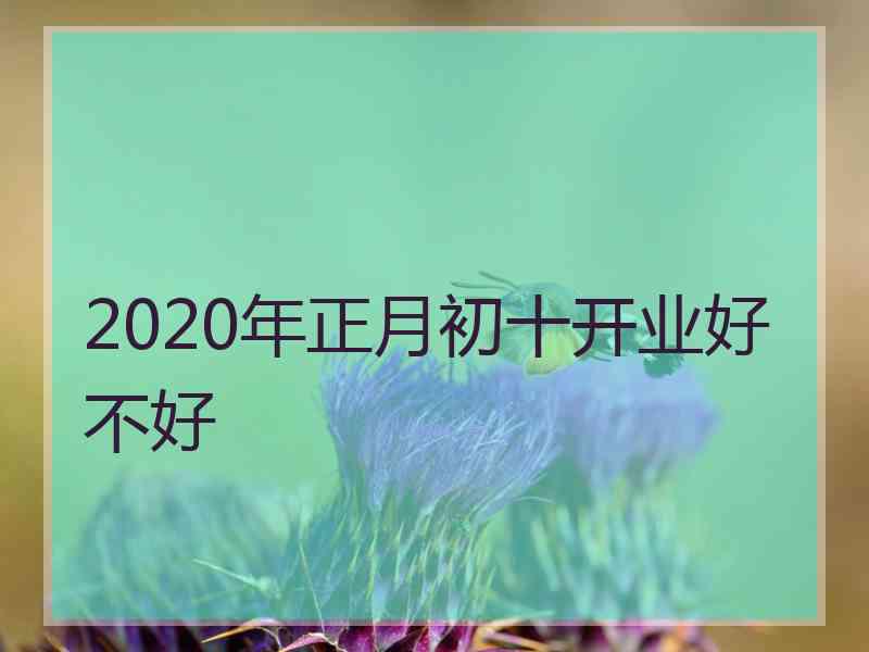 2020年正月初十开业好不好