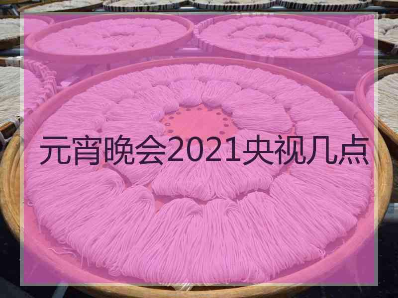 元宵晚会2021央视几点