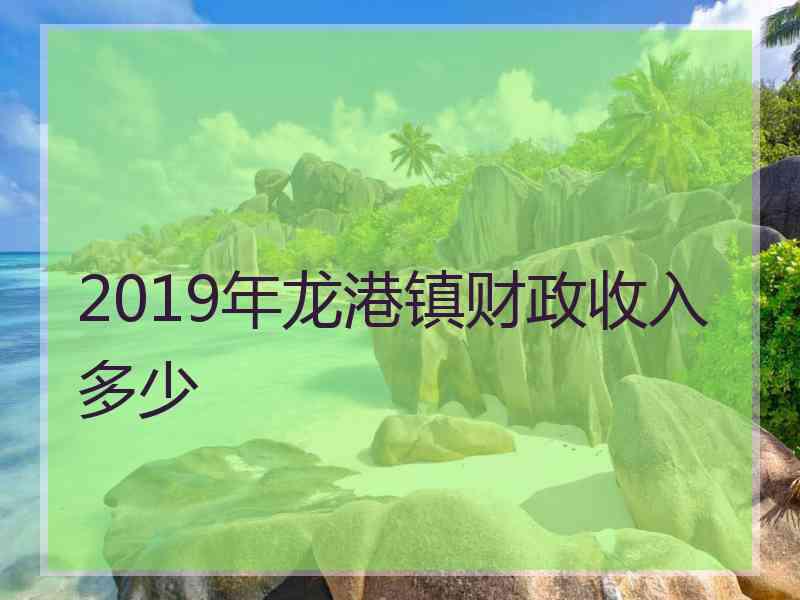 2019年龙港镇财政收入多少