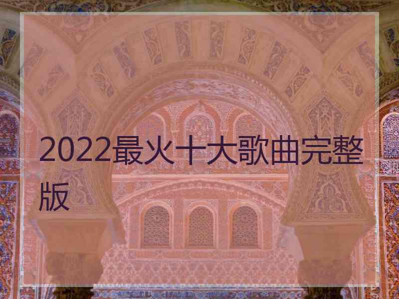 2022最火十大歌曲完整版