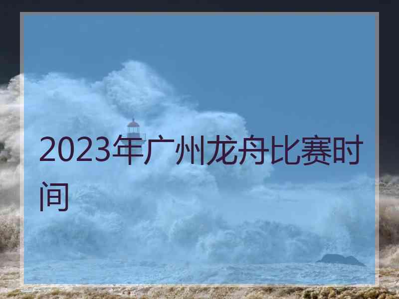 2023年广州龙舟比赛时间