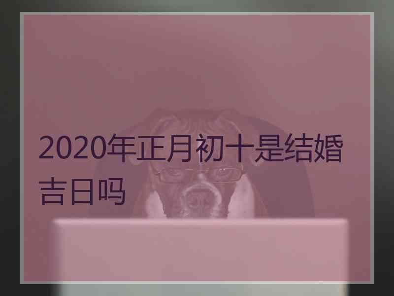 2020年正月初十是结婚吉日吗