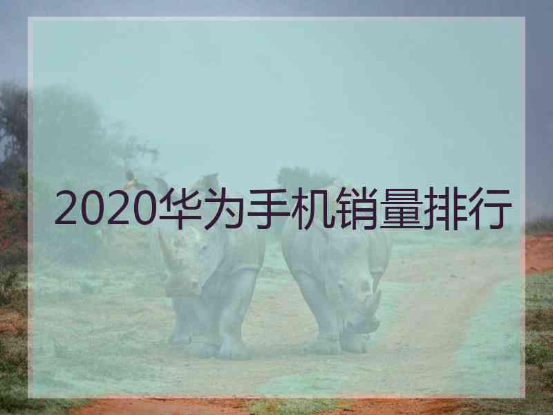 2020华为手机销量排行