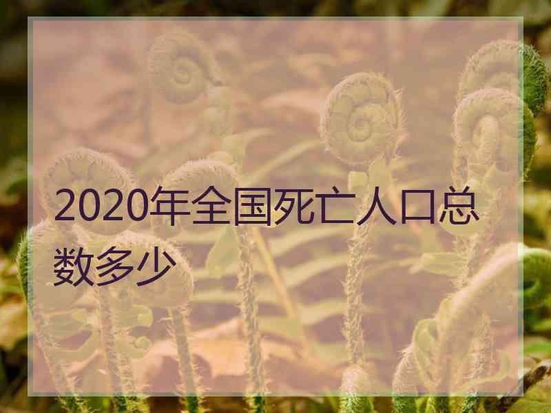 2020年全国死亡人口总数多少