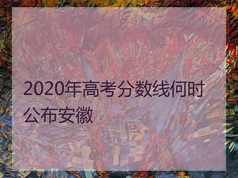 2020年高考分数线何时公布安徽