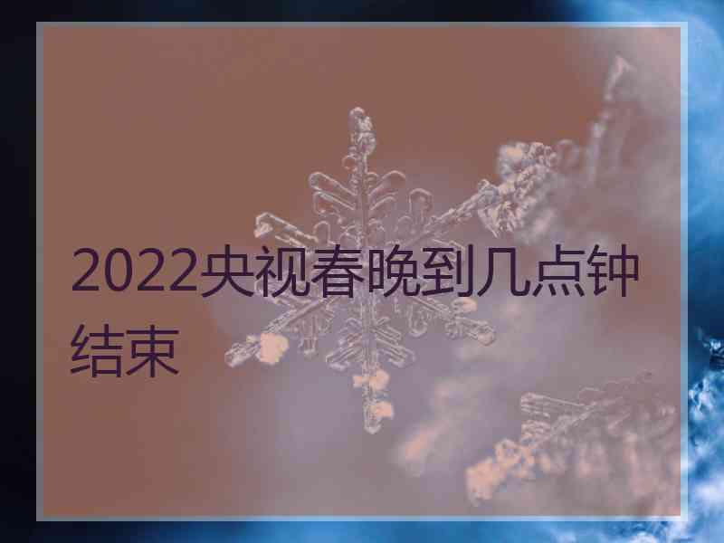 2022央视春晚到几点钟结束