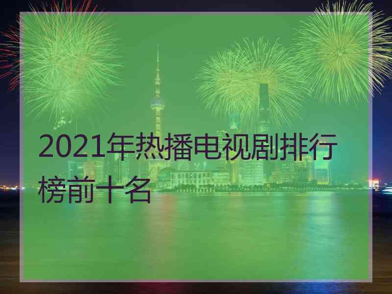 2021年热播电视剧排行榜前十名