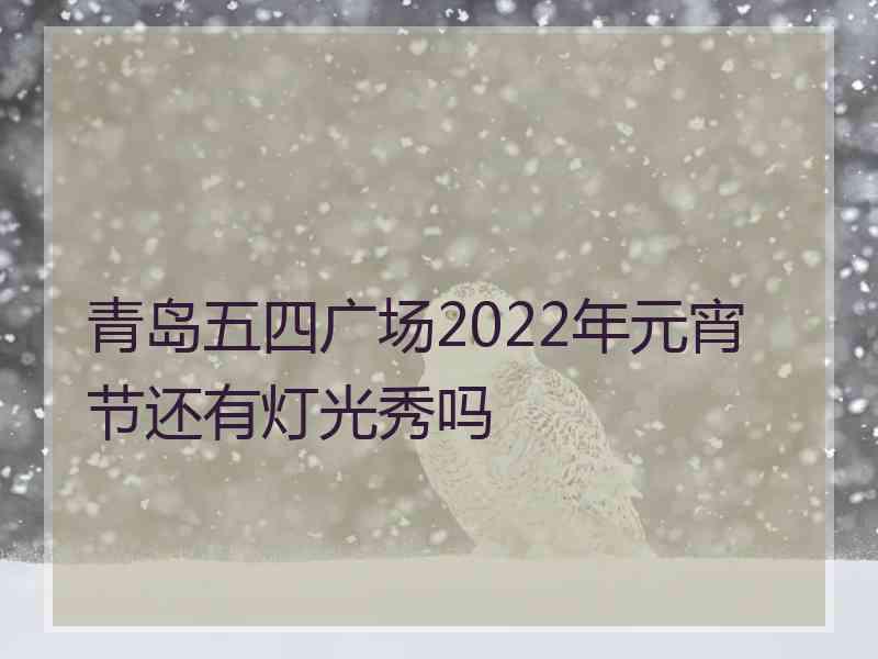 青岛五四广场2022年元宵节还有灯光秀吗