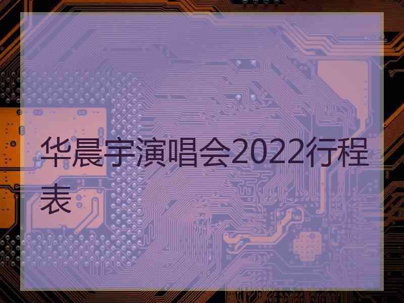 华晨宇演唱会2022行程表